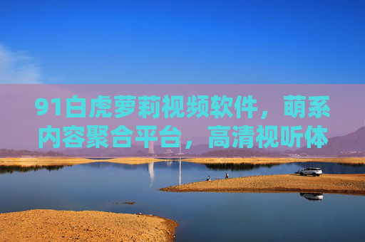 91白虎萝莉视频软件，萌系内容聚合平台，高清视听体验尽在掌握
