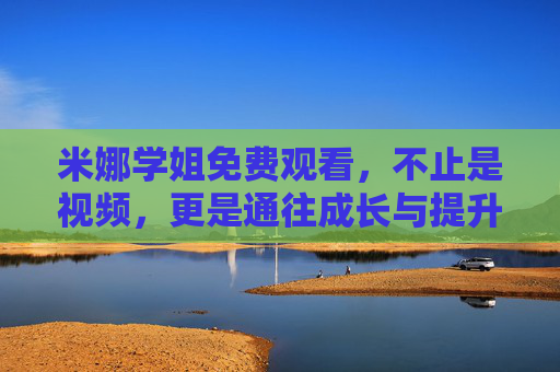 米娜学姐免费观看，不止是视频，更是通往成长与提升的免费宝库