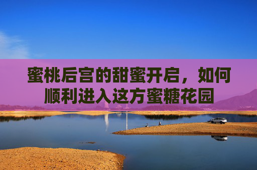 蜜桃后宫的甜蜜开启，如何顺利进入这方蜜糖花园