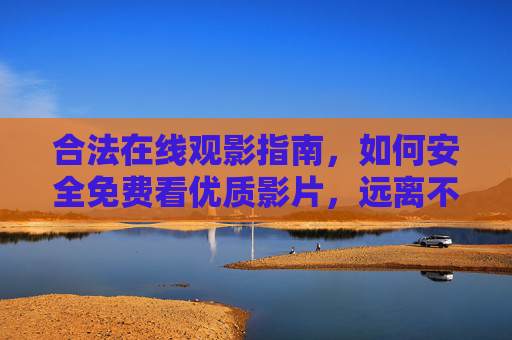 合法在线观影指南，如何安全免费看优质影片，远离不良内容