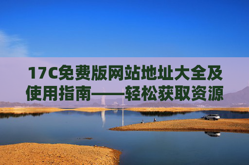 17C免费版网站地址大全及使用指南——轻松获取资源不花钱