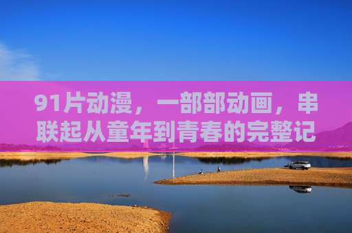 91片动漫，一部部动画，串联起从童年到青春的完整记忆