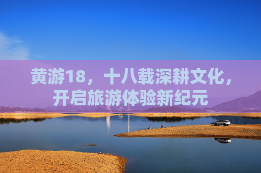 黄游18，十八载深耕文化，开启旅游体验新纪元
