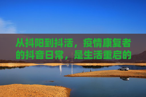 从抖阳到抖活，疫情康复者的抖音日常，是生活重启的密码