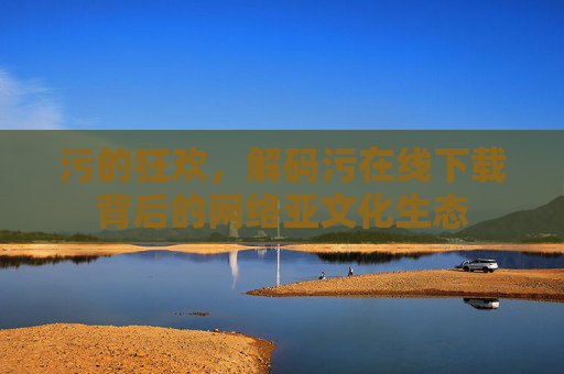 污的狂欢，解码污在线下载背后的网络亚文化生态