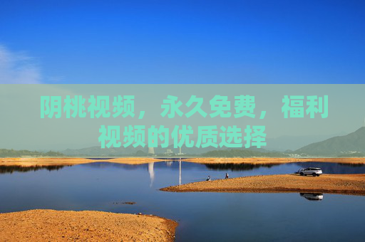 阴桃视频，永久免费，福利视频的优质选择