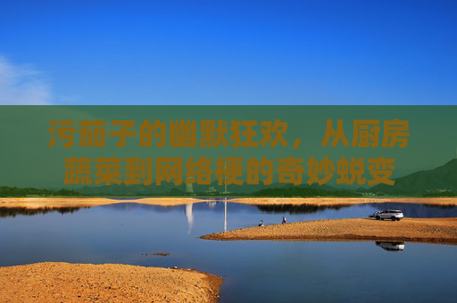 污茄子的幽默狂欢，从厨房蔬菜到网络梗的奇妙蜕变