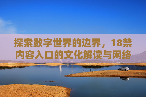 探索数字世界的边界，18禁内容入口的文化解读与网络生态