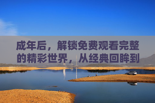 成年后，解锁免费观看完整的精彩世界，从经典回眸到新片追更，你的观影体验全面升级
