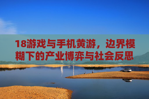 18游戏与手机黄游，边界模糊下的产业博弈与社会反思