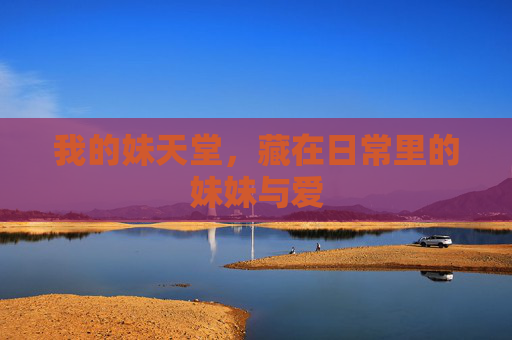 我的妹天堂,藏在日常里的妹妹与爱