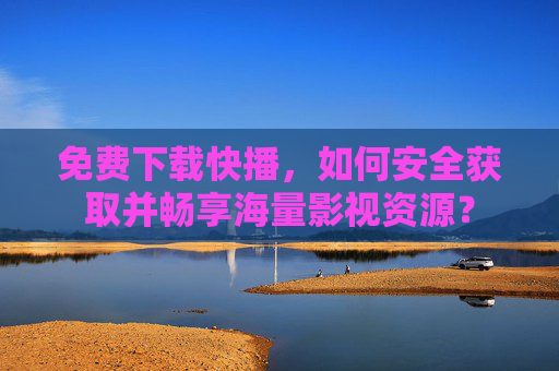 免费下载快播，如何安全获取并畅享海量影视资源？