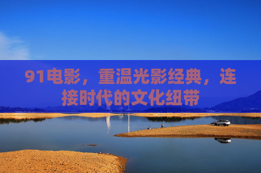 91电影，重温光影经典，连接时代的文化纽带