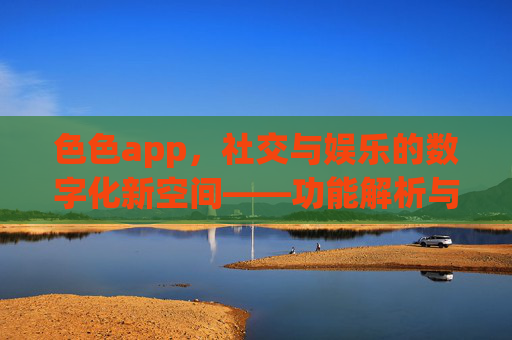 色色app，社交与娱乐的数字化新空间——功能解析与用户体验