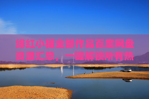 绯红小猫全部作品百度网盘资源汇总，一键解锁所有热门创作！