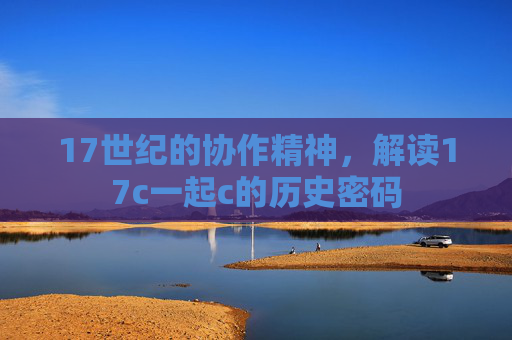 17世纪的协作精神，解读17c一起c的历史密码