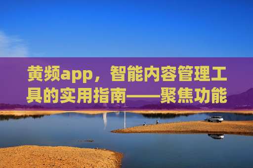 黄频app，智能内容管理工具的实用指南——聚焦功能与合规使用