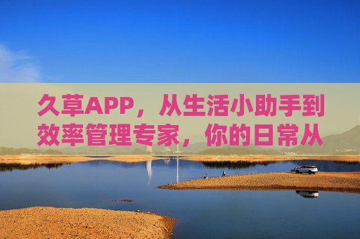 久草APP,从生活小助手到效率管理专家,你的日常从此不同