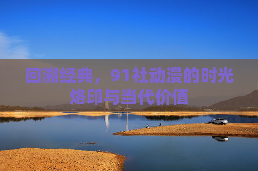 回溯经典，91社动漫的时光烙印与当代价值