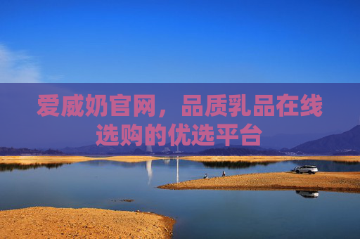 爱威奶官网，品质乳品在线选购的优选平台