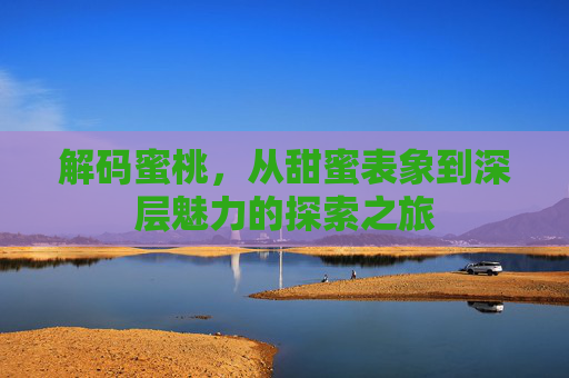 解码蜜桃，从甜蜜表象到深层魅力的探索之旅