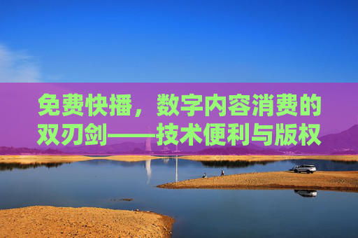 免费快播,数字内容消费的双刃剑——技术便利与版权困境的交织