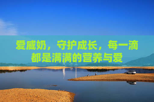 爱威奶,守护成长,每一滴都是满满的营养与爱
