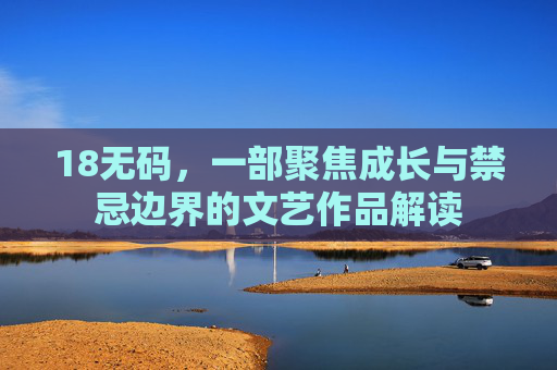 18无码，一部聚焦成长与禁忌边界的文艺作品解读