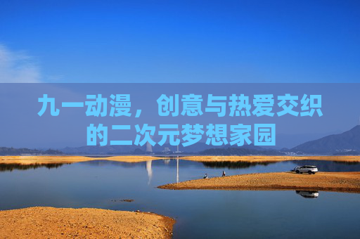 九一动漫，创意与热爱交织的二次元梦想家园