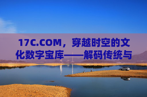 17C.COM，穿越时空的文化数字宝库——解码传统与现代的连接密码