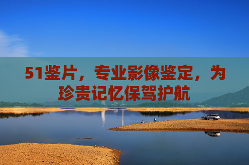 51鉴片，专业影像鉴定，为珍贵记忆保驾护航