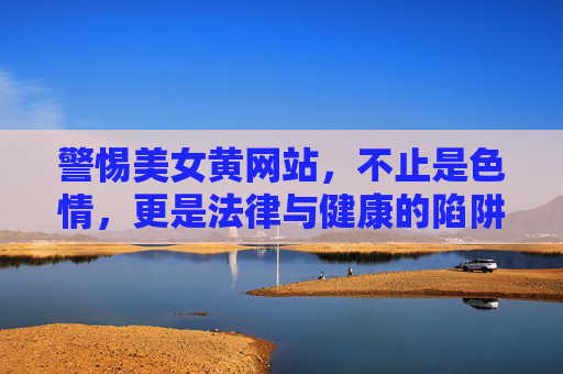 警惕美女黄网站，不止是色情，更是法律与健康的陷阱