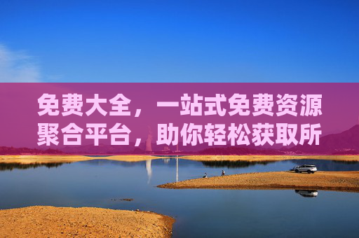 免费大全,一站式免费资源聚合平台,助你轻松获取所需信息与工具