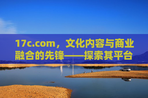17c.com,文化内容与商业融合的先锋——探索其平台魅力与行业影响