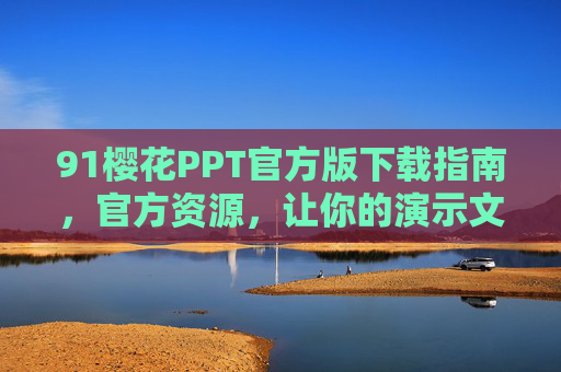 91樱花PPT官方版下载指南，官方资源，让你的演示文稿更出彩