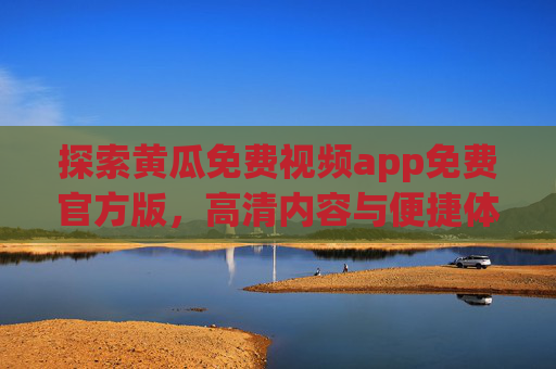 探索黄瓜免费视频app免费官方版,高清内容与便捷体验全解析