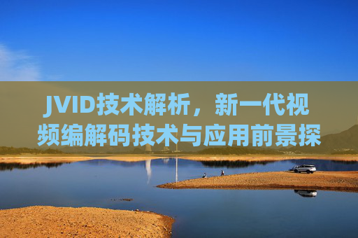 JVID技术解析，新一代视频编解码技术与应用前景探析