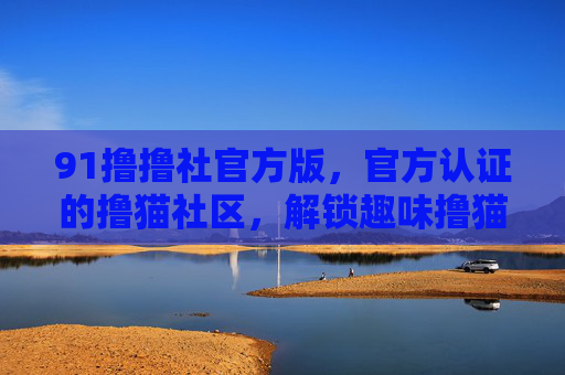 91撸撸社官方版，官方认证的撸猫社区，解锁趣味撸猫新体验，满足撸猫爱好者的全方位需求