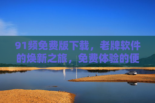 91频免费版下载,老牌软件的焕新之旅,免费体验的便捷指南