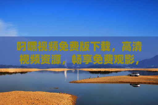 叼嘿视频免费版下载,高清视频资源,畅享免费观影,轻松获取,告别付费束缚!