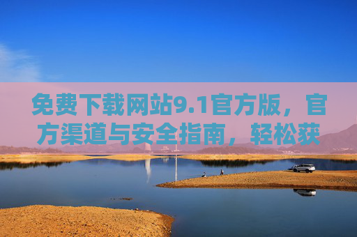免费下载网站9.1官方版，官方渠道与安全指南，轻松获取最新功能