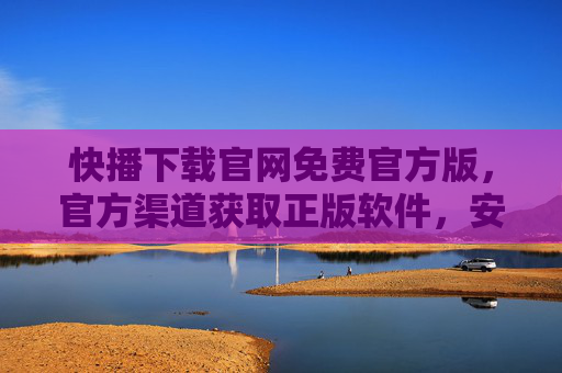 快播下载官网免费官方版，官方渠道获取正版软件，安全高效体验
