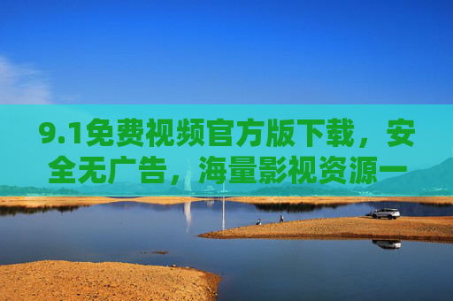 9.1免费视频官方版下载，安全无广告，海量影视资源一键畅享
