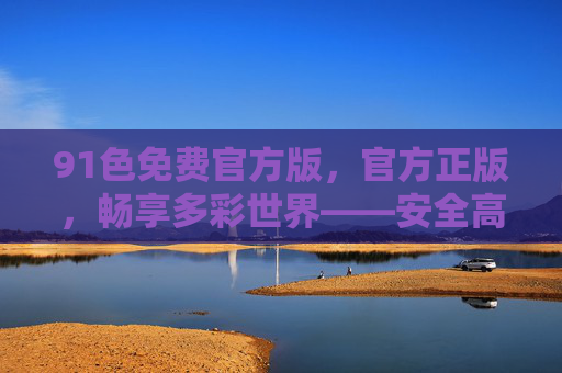 91色免费官方版，官方正版，畅享多彩世界——安全高效，免费畅玩！