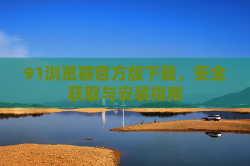 91浏览器官方版下载，安全获取与安装指南