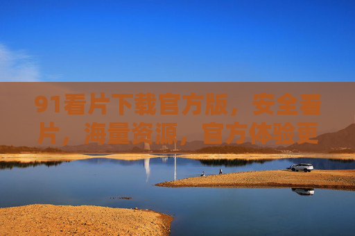 91看片下载官方版，安全看片，海量资源，官方体验更放心！