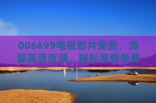 006699电视影片免费，海量高清资源，轻松享受免费观影新体验