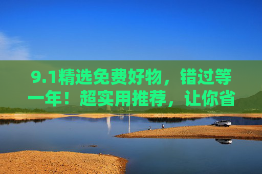 9.1精选免费好物，错过等一年！超实用推荐，让你省钱又省心