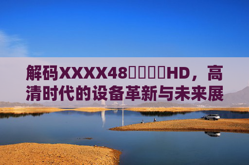 解码XXXX48馃崋馃崋HD,高清时代的设备革新与未来展望