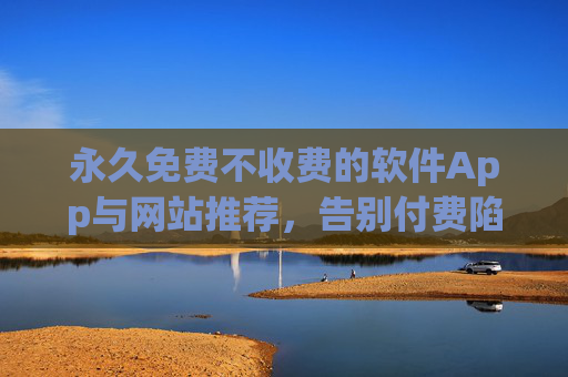 永久免费不收费的软件App与网站推荐，告别付费陷阱，畅享无广告、无限制的数字工具